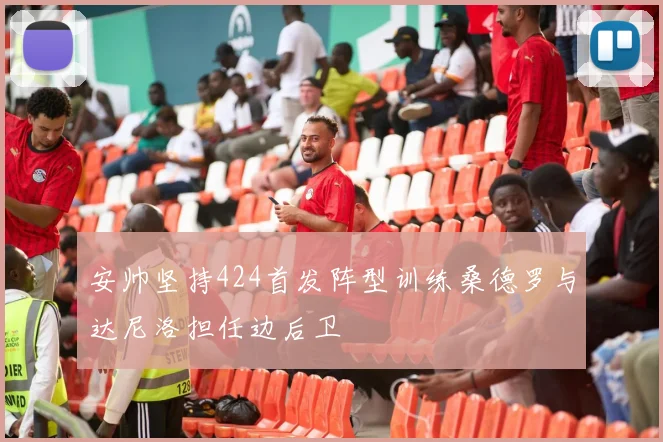 安帅坚持424首发阵型训练桑德罗与达尼洛担任边后卫