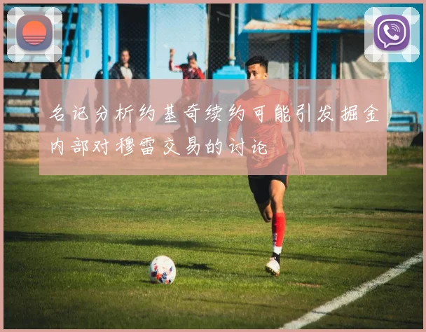 名记分析约基奇续约可能引发掘金内部对穆雷交易的讨论
