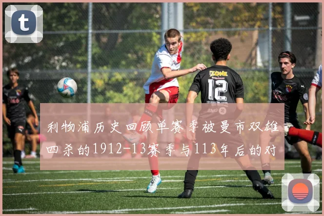 利物浦历史回顾单赛季被曼市双雄四杀的1912-13赛季与113年后的对比