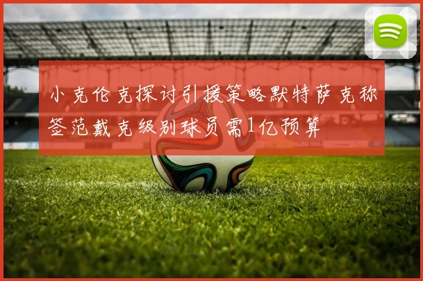 小克伦克探讨引援策略默特萨克称签范戴克级别球员需1亿预算