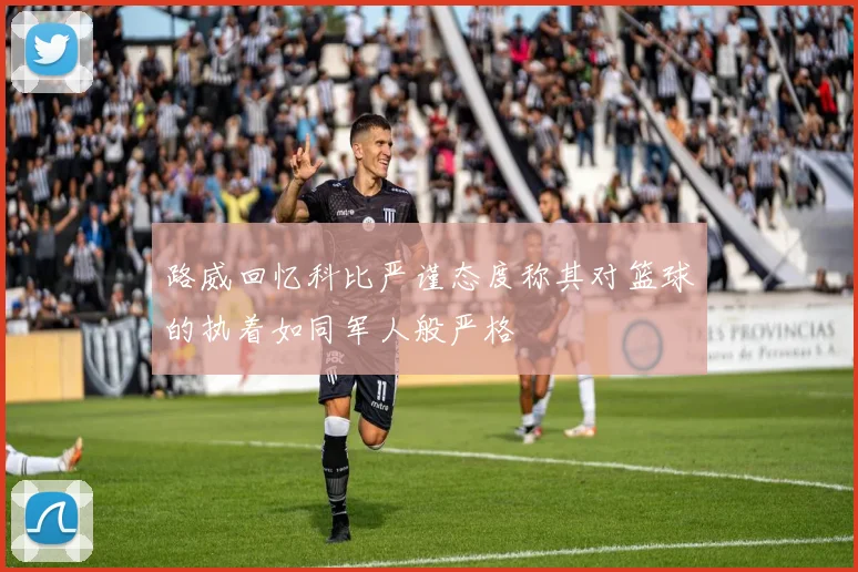 路威回忆科比严谨态度称其对篮球的执着如同军人般严格