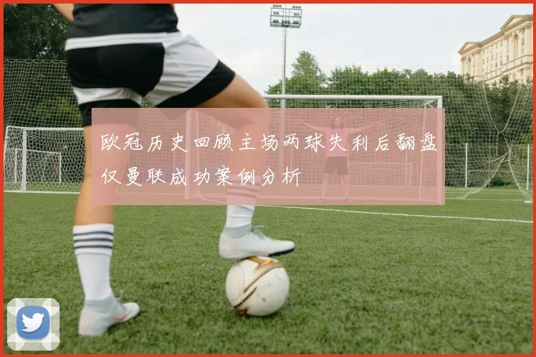 欧冠历史回顾主场两球失利后翻盘仅曼联成功案例分析