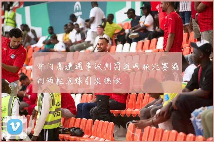 津门虎遭遇争议判罚近两轮比赛漏判两粒点球引发热议