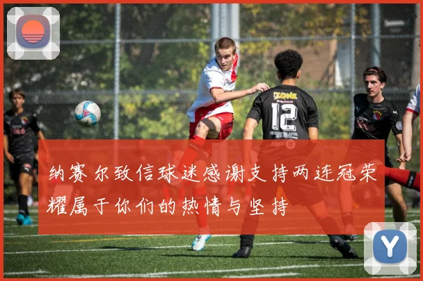 纳赛尔致信球迷感谢支持两连冠荣耀属于你们的热情与坚持