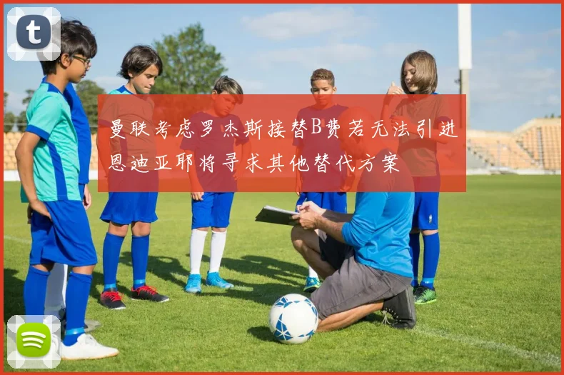 曼联考虑罗杰斯接替B费若无法引进恩迪亚耶将寻求其他替代方案