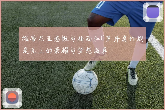 维蒂尼亚感慨与梅西和C罗并肩作战是无上的荣耀与梦想成真