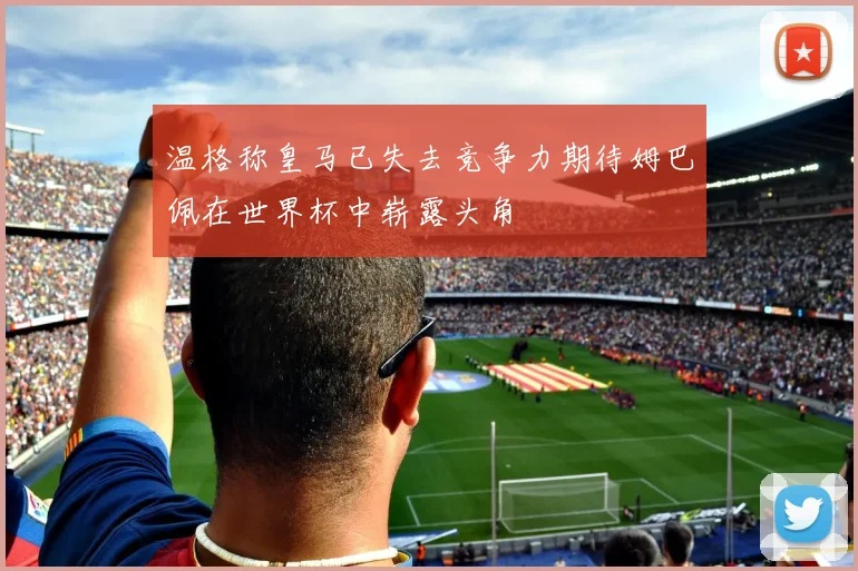 温格称皇马已失去竞争力期待姆巴佩在世界杯中崭露头角