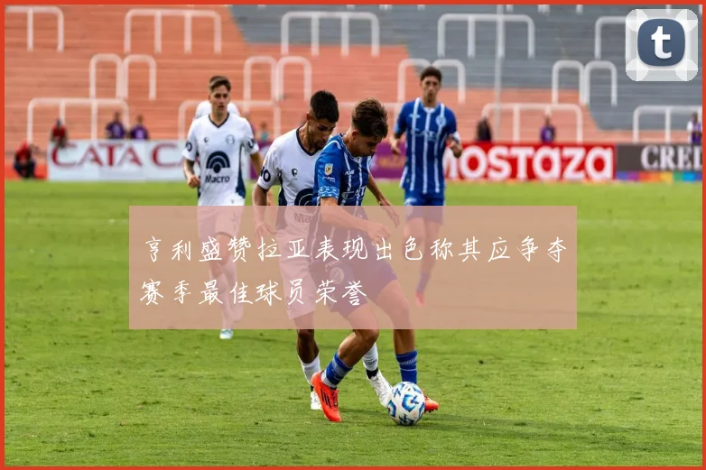 亨利盛赞拉亚表现出色称其应争夺赛季最佳球员荣誉