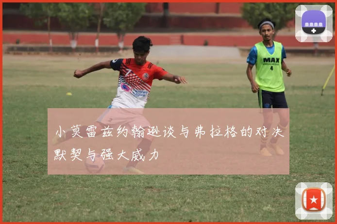 小莫雷兹约翰逊谈与弗拉格的对决默契与强大威力