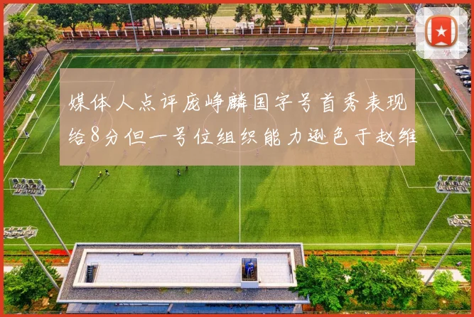 媒体人点评庞峥麟国字号首秀表现给8分但一号位组织能力逊色于赵维伦